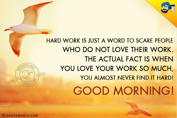 Hard work is just a word to scare people who do not love their work.<br/>
The actual fact is when you love your work so much, you almost never find it hard!<br/>
Good Morning!