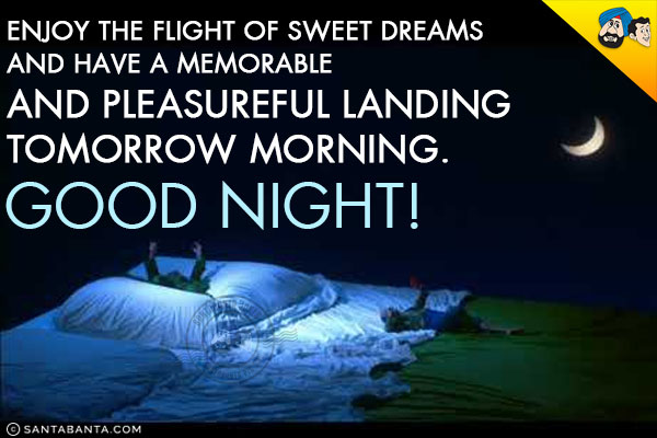 Enjoy the flight of sweet dreams and have a memorable and pleasureful landing tomorrow morning.<br/>
Good Night!