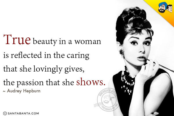 True beauty in a woman is reflected in the caring that she lovingly gives, the passion that she shows.