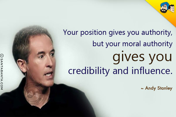 Your position gives you authority, but your moral authority gives you credibility and influence. 