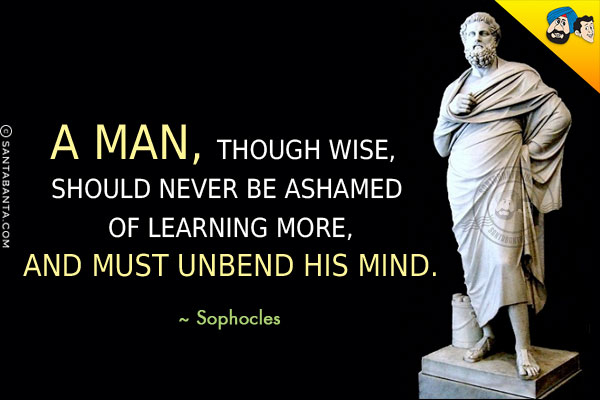 A man, though wise, should never be ashamed of learning more, and must unbend his mind.