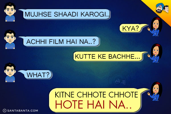 Boy: Mujhse Shaadi Karogi..<br/>
Girl: Kya?<br/>
Boy: Achhi Film Hai Na?<br/>
Girl: Kutte Ke Bachhe...<br/>
Boy: What?<br/>
Girl: Kitne Chhote Chhote Hote Hain Na!