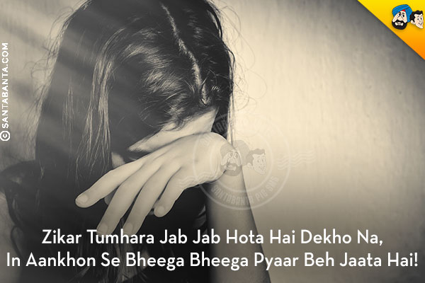 Zikar Tumhara Jab Jab Hota Hai Dekho Na,<br/>
In Aankhon Se Bheega Bheega Pyaar Beh Jaata Hai!