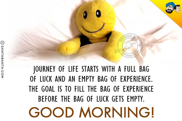 Journey of life starts with a full bag of luck and an empty bag of experience.<br/>
The goal is to fill the bag of experience before the bag of luck gets empty.<br/>
Good Morning!