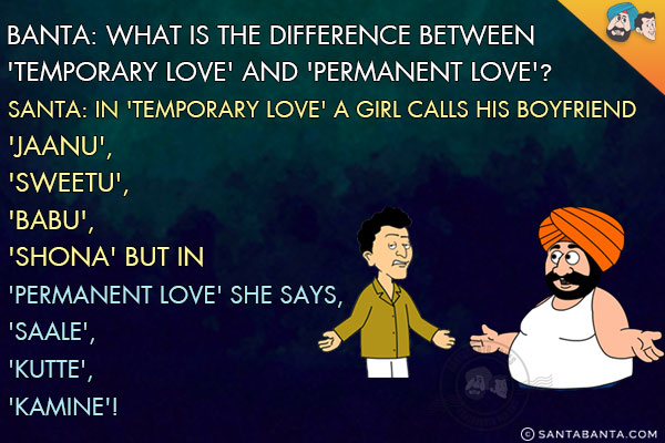 Banta: What is the difference between 'Temporary Love' and 'Permanent Love'?<br/>
Santa: In 'Temporary Love' a girl calls his boyfriend 'Jaanu', 'Sweetu', 'Babu', 'Shona' but in 'Permanent Love' she says, 'Saale', 'Kutte', 'Kamine'!