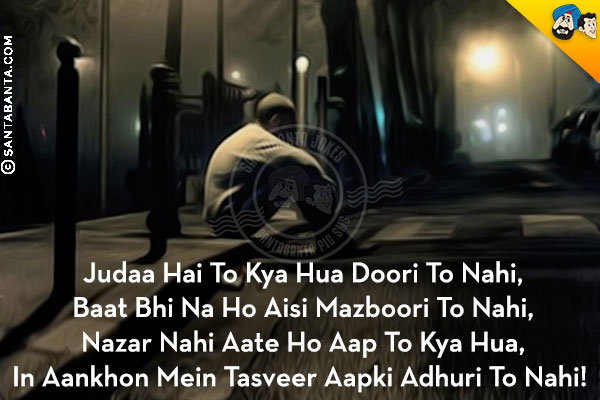 Judaa Hai To Kya Hua Doori To Nahi,<br/>
Baat Bhi Na Ho Aisi Mazboori To Nahi,<br/>
Nazar Nahi Aate Ho Aap To Kya Hua,<br/>
In Aankhon Mein Tasveer Aapki Adhuri To Nahi!