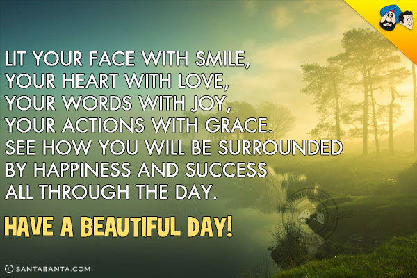 Lit your face with smile,<br/>
Your Heart with love,<br/>
Your words with joy,<br/>
Your actions with grace.<br/>
See how you will be surrounded by happiness and success all through the day.<br/>
Have a beautiful day!