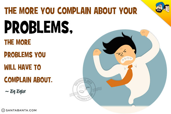 The more you complain about your problems, the more problems you will have to complain about.