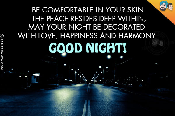 Be comfortable in your skin the peace resides deep within,<br/>
May your night be decorated with love, happiness and harmony.<br/>
Good Night!