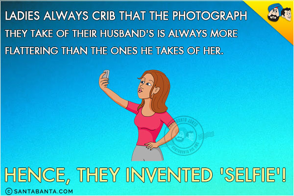 Ladies always crib that the Photograph they take of their husband's is always more flattering than the ones he takes of her.<br/>
Hence, they invented 'Selfie'!