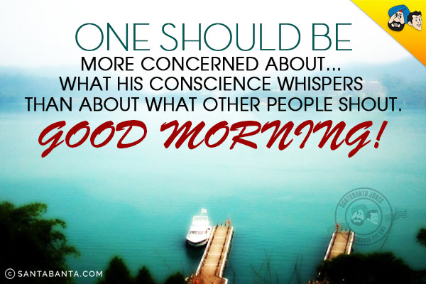 One should be more concerned about... what his conscience whispers than about what other people shout.<br/>
Good Morning!