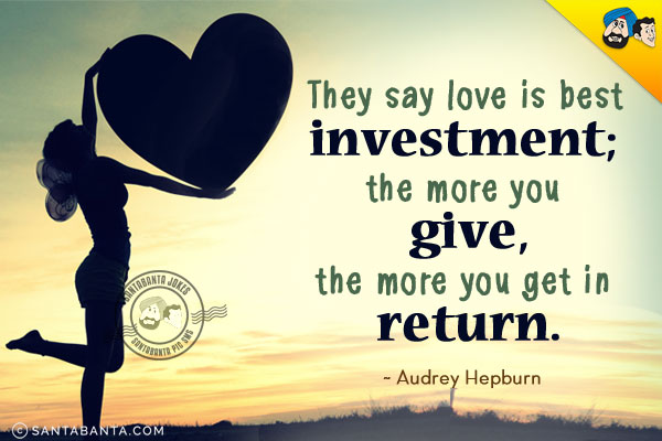 They say love is best investment; the more you give, the more you get in return.