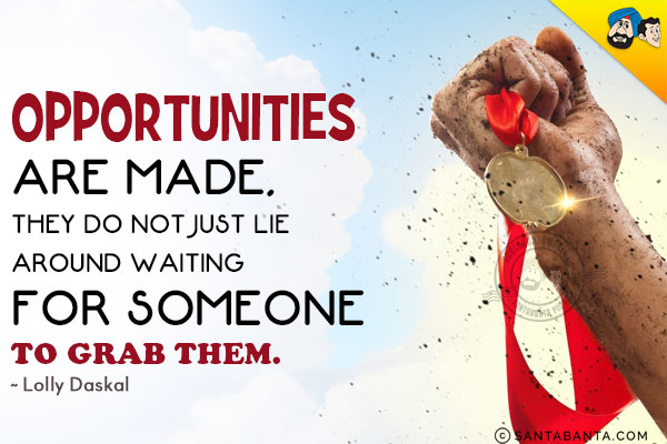 Opportunities are made, they do not just lie around waiting for someone to grab them.