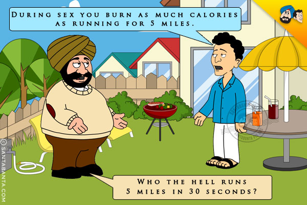 Banta: During sex you burn as much calories as running for 5 miles.
Santa: Who the hell runs 5 miles in 30 seconds?