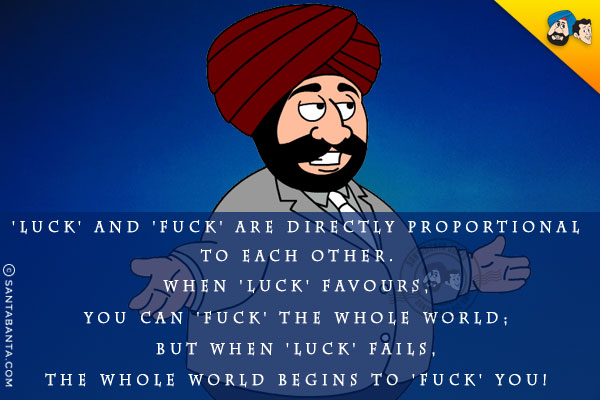 'Luck' and 'Fuck' are directly proportional to each other.
<br/>
When 'Luck' favours, you can 'Fuck' the whole world;
<br/>
But when 'Luck' fails, the whole world begins to 'Fuck' You!