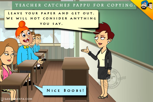 Teacher catches Pappu for copying:<br/>
Teacher: Leave your paper and get out. We will not consider anything you say.<br/>
Pappu: Nice Boobs!