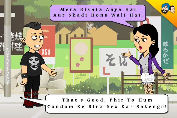 Girl: Mera Rishta Aaya Hai Aur Shadi Hone Wali Hai.<br/>
Boy: That's Good, Phir To Hum Condom Ke Bina Sex Kar Sakenge!