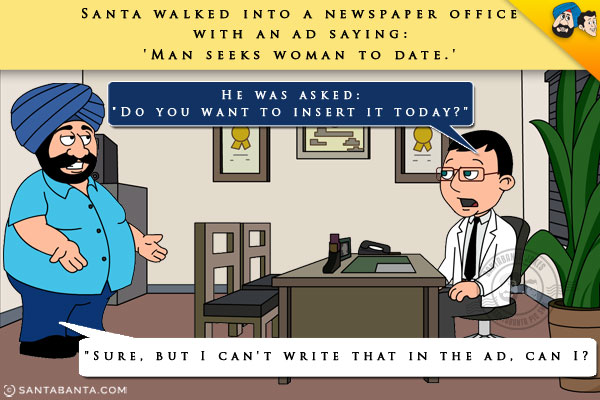 Santa walked into a newspaper office with an ad saying:

 'Man seeks woman to date.'


<br/>He was asked: `Do you want to insert it today?`

<br/>Santa: `Sure, but I can't write that in the ad, can I?