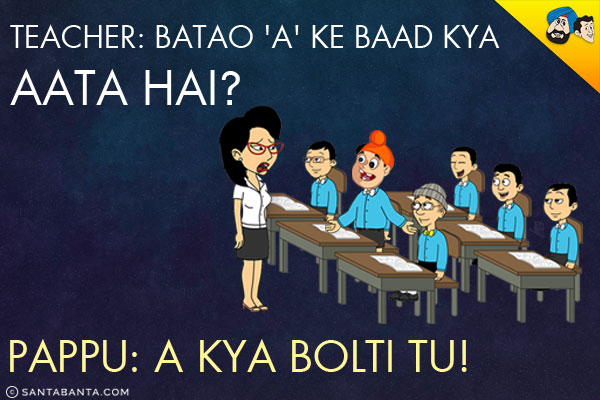 Teacher: Batao 'A' Ke Baad Kya Aata Hai?<br/>
Pappu: A Kya Bolti Tu!