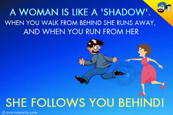 A woman is like a 'Shadow'.<br/>
When you walk from behind she runs away, and when you run from her she follows you behind!