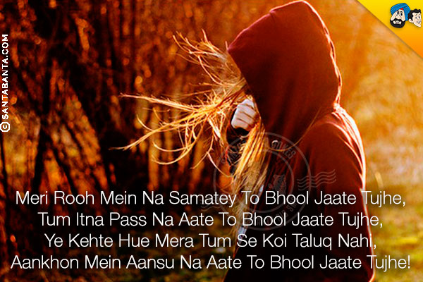 Meri Rooh Mein Na Samatey To Bhool Jaate Tujhe,<br/>
Tum Itna Pass Na Aate To Bhool Jaate Tujhe,<br/>
Ye Kehte Hue Mera Tum Se Koi Taluq Nahi,<br/>
Aankhon Mein Aansu Na Aate To Bhool Jaate Tujhe!