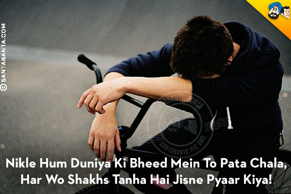 Nikle Hum Duniya Ki Bheed Mein To Pata Chala,<br/>
Har Wo Shakhs Tanha Hai Jisne Pyaar Kiya!