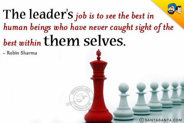 The leader's job is to see the best in human beings who have never caught sight of the best within themselves. 