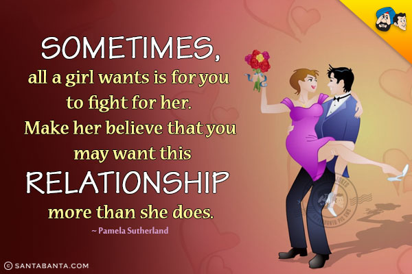 Sometimes, all a girl wants is for you to fight for her. Make her believe that you may want this relationship more than she does.