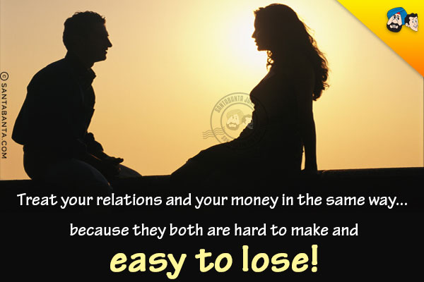 Treat your relations and your money in the same way... because they both are hard to make and easy to lose!