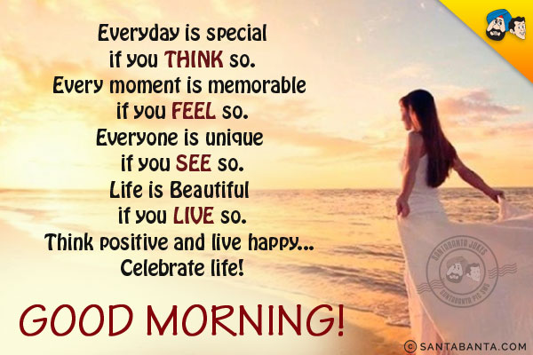 Everyday is special if you THINK so.<br/>
Every moment is memorable if you FEEL so.<br/>
Everyone is unique if you SEE so.<br/>
Life is Beautiful if you LIVE so.<br/>
Think positive and live happy... Celebrate life!<br/>
Good Morning!