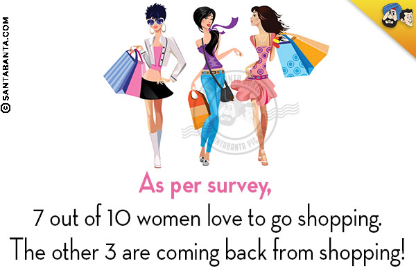 As per survey, 7 out of 10 women love to go shopping.<br/>
The other 3 are coming back from shopping!