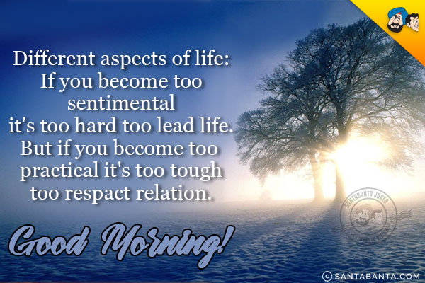 Different aspects of life:<br/>
If you become too sentimental it's too hard too lead life.<br/>
But if you become too practical it's too tough too respact relation.<br/>
Good Morning!