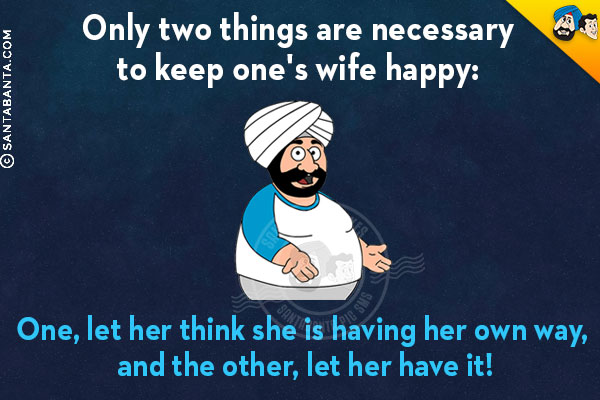 Only two things are necessary to keep one's wife happy:<br/>
One, let her think she is having her own way, and the other, let her have it!