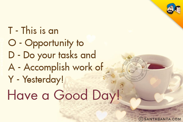 T - This is an<br/>
O - Opportunity to<br/>
D - Do your tasks and<br/>
A - Accomplish work of<br/>
Y - Yesterday!<br/>
Have a Good Day!