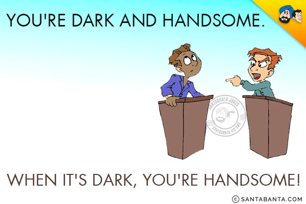 You're dark and handsome. When it's dark, you're handsome!