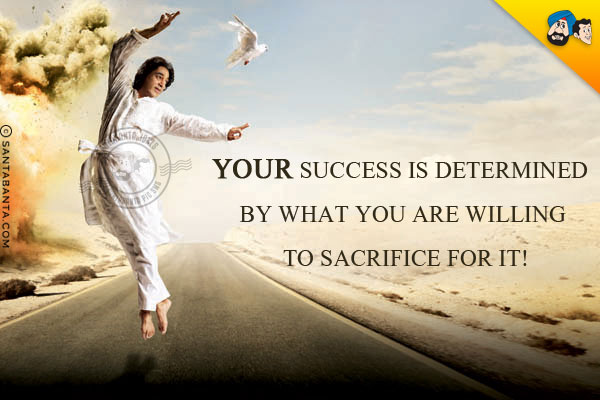 Your success is determined by what you are willing to sacrifice for it!