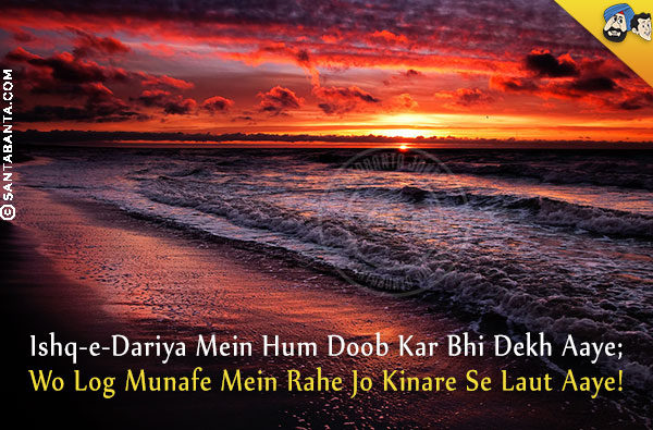 Ishq-e-Dariya Mein Hum Doob Kar Bhi Dekh Aaye;<br/>
Wo Log Munafe Mein Rahe Jo Kinare Se Laut Aaye!