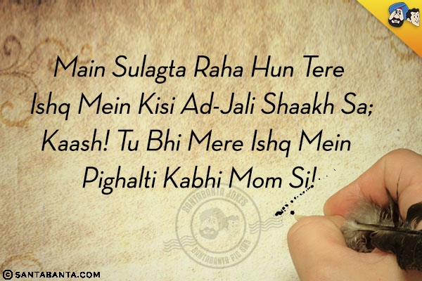 Main Sulagta Raha Hun Tere Ishq Mein Kisi Ad-Jali Shaakh Sa;<br/>
Kaash! Tu Bhi Mere Ishq Mein Pighalti Kabhi Mom Si!