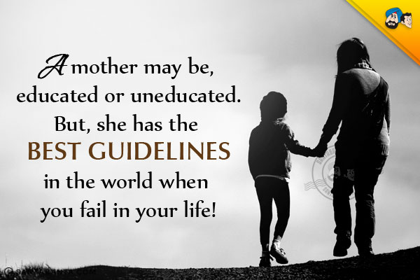 A mother may be, educated or uneducated.<br/>
But, she has the best guidelines in the world when you fail in your life!