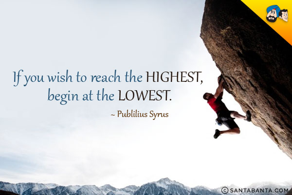 If you wish to reach the highest, begin at the lowest.