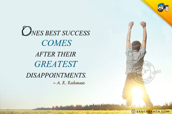 Ones best success comes after their greatest disappointments.