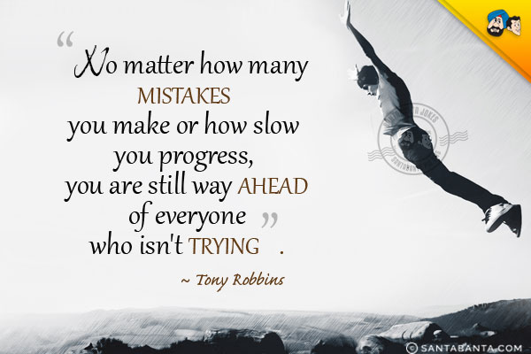 No matter how many mistakes you make or how slow you progress, you are still way ahead of everyone who isn't trying.