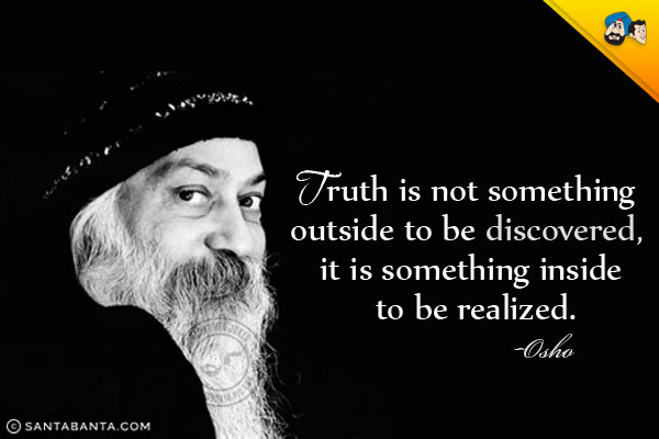 Truth is not something outside to be discovered, it is something inside to be realized.