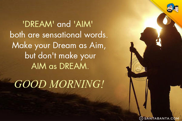 'Dream' and 'Aim' both are sensational words.<br/>
Make your Dream as Aim, but don't make your Aim as Dream.<br/>
Good Morning!