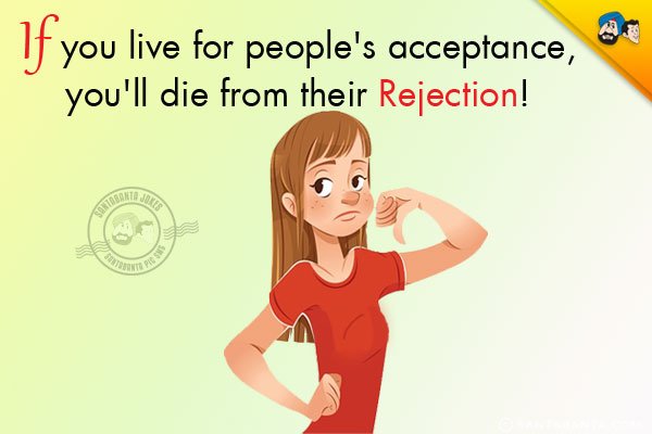 If you live for people's acceptance, you'll die from their rejection!