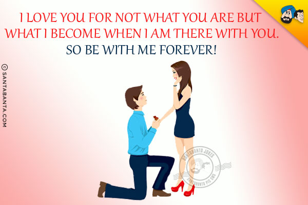 I love you for not what you are but what I become when I am there with you.<br/>
So be with me forever!