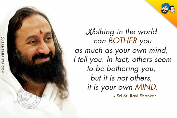 Nothing in the world can bother you as much as your own mind, I tell you. In fact, others seem to be bothering you, but it is not others, it is your own mind.