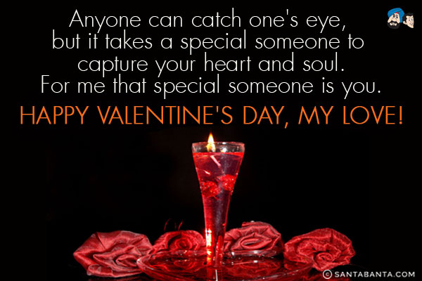 Anyone can catch one's eye, but it takes a special someone to capture your heart and soul.<br/>
For me that special someone is you.<br/>
Happy Valentine's Day, my Love!