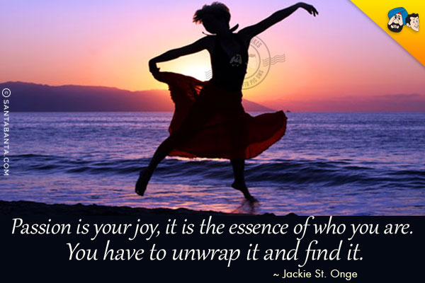 Passion is your joy, it is the essence of who you are. You have to unwrap it and find it.
