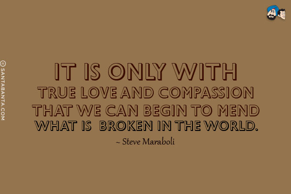 It is only with true love and compassion that we can begin to mend what is broken in the world.